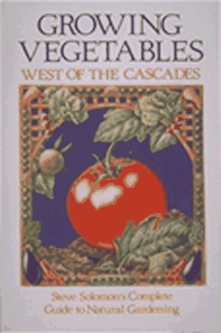 Growing Vegetables West of the Cascades: Steve Solomon s Complete Guide to Natural Gardening
