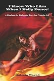 I Know Who I Am When I Belly Dance!: A Handbook for Reclaiming Your True Feminine Self-