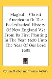 Magnalia Christi Americana Or The Ecclesiastical History Of New England V2: From Its First Planting In The Year 1620 Unto The Year Of Our Lord 1698