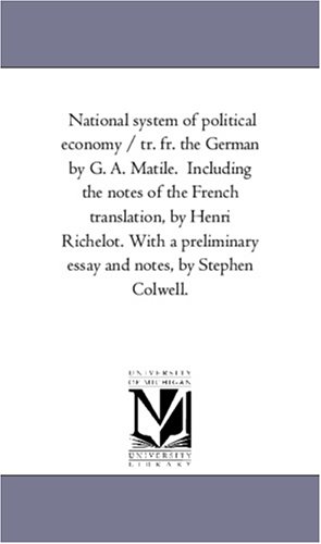 National system of political economy / tr. fr. the German by G. A. Matile.  Including the notes of the French translation, by Henri Richelot. With a preliminary essay and notes, by Stephen Colwell.