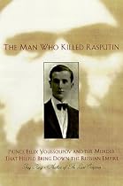 The Man Who Killed Rasputin: Prince Felix Youssoupov and the Murder That Helped Bring Down the Russian Empire