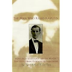 The Man Who Killed Rasputin: Prince Felix Youssoupov and the Murder That Helped Bring Down the Russian Empire