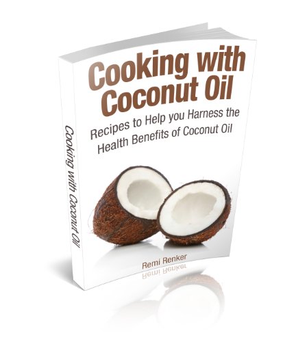 Cooking with Coconut Oil: Recipes to Help you Harness the Health Benefits of Coconut Oil