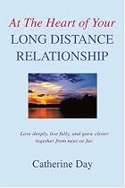 At The Heart of Your Long Distance Relationship: Love deeply, live fully, and grow closer together from near or far.