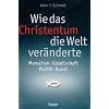 Wie das Christentum die Welt ver�nderte: Menschen - Gesellschaft - Politik - Kunst