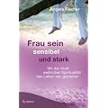 Frau sein - sensibel und stark: Mit der Kraft weiblicher Spiritualit�t das Leben neu gestalten