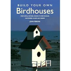 Build Your Own Birdhouses: From Simple, Natural Designs to Spectacular, Customized Houses and Feeders