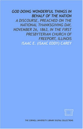 God doing wonderful things in behalf of the nation: a discourse, preached on the national Thanksgiving Day, November 26, 1863, in the First Presbyterian Church of Freeport, Illinois