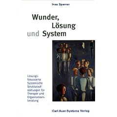 Wunder, L�sung und System. L�sungsfokussierte Systemische Strukturaufstellungen f�r Therapie und Organisationsberatung.
