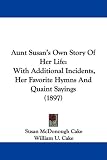 Aunt Susan s Own Story Of Her Life: With Additional Incidents, Her Favorite Hymns And Quaint Sayings (1897)
