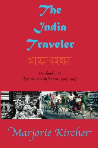 The India Traveler: Overland 1973; Returns and Reflections 1983, 1997, by Marjorie A. Kircher