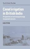 Canal Irrigation in British India: Perspectives on Technological Change in a Peasant Economy (Cambridge South Asian Studies)