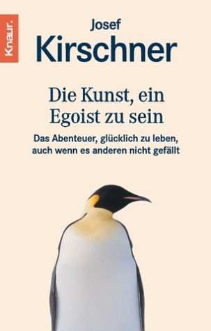 Die Kunst, ein Egoist zu sein: Das Abenteuer, glücklich zu leben, auch wenn es anderen nicht gefällt by Josef Kirschner