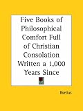 Five Books of Philosophical Comfort Full of Christian Consolation Written a 1,000 Years Since