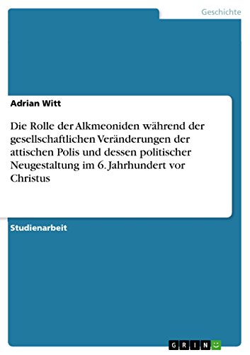 Die Rolle der Alkmeoniden während der gesellschaftlichen Veränderungen der attischen Polis und dessen politischer Neugestaltung im 6. Jahrhundert vor Christus (German Edition)