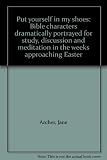 Put yourself in my shoes : Bible characters dramatically portrayed for study, discussion and meditation in the weeks approaching Easter