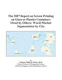 The 2007 Report on Screen Printing on Glass or Plastics Containers Owed by Others: World Market Segmentation by City