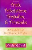 Trials, Tribulations, Tragedies, & Triumphs : A Compilation of Short Stories & Poetry
