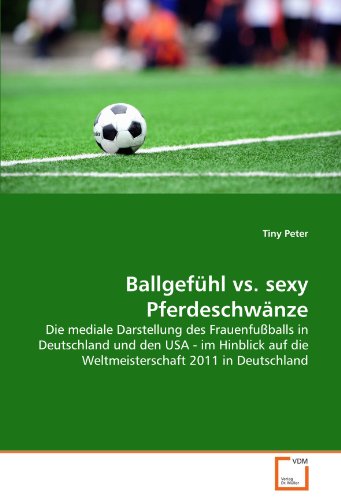 Ballgefühl vs. sexy Pferdeschwänze: Die mediale Darstellung des Frauenfußballs in Deutschland und den USA - im Hinblick auf die Weltmeisterschaft 2011 in Deutschland