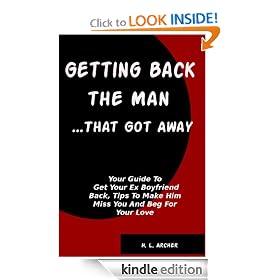 Getting Back The Man That Got Away: Your Guide To Get Your Ex Boyfriend Back, Tips To Make Him Miss You And Beg For Your Love