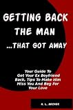 Getting Back The Man That Got Away: Your Guide To Get Your Ex Boyfriend Back, Tips To Make Him Miss You And Beg For Your Love