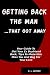 Getting Back The Man That Got Away: Your Guide To Get Your Ex Boyfriend Back, Tips To Make Him Miss You And Beg For Your Love
