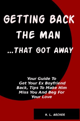 Getting Back The Man That Got Away: Your Guide To Get Your Ex Boyfriend Back, Tips To Make Him Miss You And Beg For Your Love