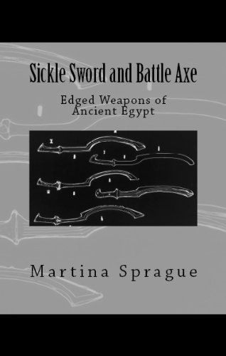 Sickle Sword and Battle Axe: Edged Weapons of Ancient Egypt (Knives, Swords, and Bayonets: A World History of Edged Weapon Warfare Book 7)