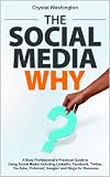 The Social Media WHY: A Busy Professionals Practical Guide to Using Social Media Including LinkedIn, Facebook, Twitter, YouTube, Pinterest, Google+ and Blogs for Business