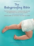 Babyproofing Bible: The Exceedingly Thorough Guide to Keeping Your Child Safe From Crib to Kitchen to Car to Yard