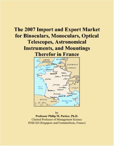 The 2007 Import and Export Market for Binoculars, Monoculars, Optical Telescopes, Astronomical Instruments, and Mountings Therefor in France [Paperback] [2006] (Author) Philip M. Parker
