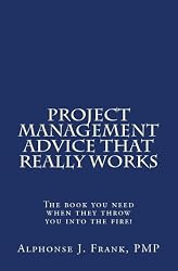 Project Management Advice That Really Works!: The Book You Need When They Throw You Into The Fire!