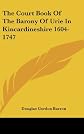 The Court Book Of The Barony Of Urie In Kincardineshire 1604-1747
