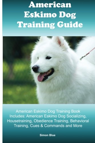 American Eskimo Dog Training Guide. American Eskimo Dog Training Book Includes: American Eskimo Dog Socializing, Housetraining, Obedience Training, Behavioral Training, Cues & Commands and More