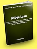 Bridge Loan; Learn How To Utilize Bridge Loans To Your Advantage In Your Next Real Estate Purchase, Your Business, Or To Help In A Financial Emergency
