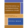 Politicizing the International Criminal Court: The Convergence of Politics, Ethics, and Law