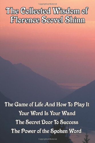 The Collected Wisdom of Florence Scovel Shinn: The Game of Life And How To Play It,: Your Word Is Your Wand, The Secret Door To Success, The Power of the Spoken Word