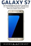Galaxy S7: The Ultimate Beginners Guide To Using Galaxy S7 - Learn All About Hardware, Software And Apps, Plus Helpful Tips & Tricks! (S7 Edge, Android, Smartphone)
