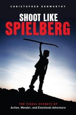 Christopher Kenworthy: Shoot Like Spielberg : The Visual Secrets of Action, Wonder and Emotional Adventure (Paperback); 2015 Edition