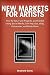 New Markets for Artists: How to Sell, Fund Projects, and Exhibit Using Social Media, DIY Pop-Ups, eBay, Kickstarter, and Much More