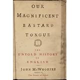 Our Magnificent Bastard Tongue: The Untold Story of English