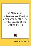 A Manual of Parliamentary Practice Composed for the Use of the Senate of the United States