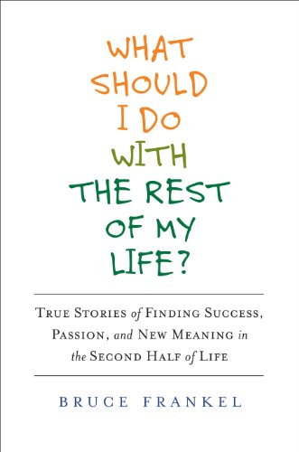 What Should I Do With the Rest of My Life?: True Stories of Finding Success, Passion, and New Meaning in the Second Half of Life