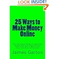 25 Ways To Make Money Online: Your Complete Guide To Legitimate Online Jobs And Opportunities That Allow You To Work From Home And Earn A Paycheck By James Garton (paperback - Apr. 8, 2010)