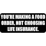 YOU'RE MAKING A FOOD ORDER, NOT CHOOSING LIFE INSURANCE. - Funny Car Bumper Sticker/Vinyl Decal [2923BLK]'