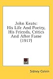 John Keats: His Life And Poetry, His Friends, Critics And After Fame (1917)