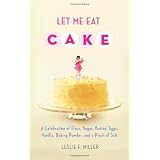 Let Me Eat Cake: A Celebration of Flour, Sugar, Butter, Eggs, Vanilla, Baking Powder, and a Pinch of Salt