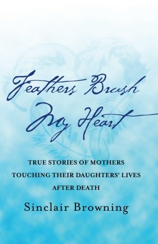 Feathers Brush My Heart: True Stories of Mothers Touching Their Daughters' Lives After Death
