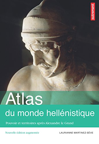 Atlas du monde hellénistique : Pouvoir et territoires après Alexandre le Grand: Atlas Autrement Atlas du monde hellénistique : Pouvoir et territoires après Alexandre le Grand: Atlas Autrement