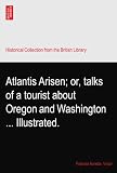 Atlantis Arisen; or, talks of a tourist about Oregon and Washington ... Illustrated.